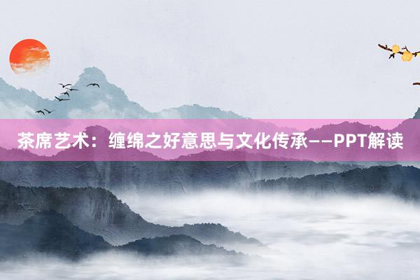 茶席艺术：缠绵之好意思与文化传承——PPT解读